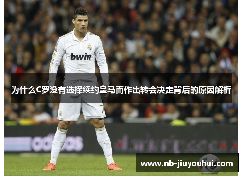 为什么C罗没有选择续约皇马而作出转会决定背后的原因解析 为什么C罗没有选择续约皇马而作出转会决定背后的原因解析