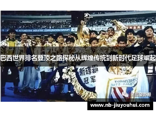 巴西世界排名登顶之路探秘从辉煌传统到新时代足球崛起 巴西世界排名登顶之路探秘从辉煌传统到新时代足球崛起