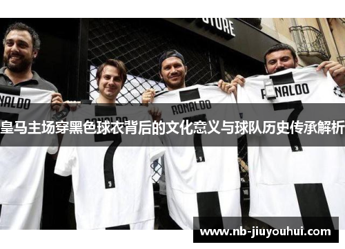 皇马主场穿黑色球衣背后的文化意义与球队历史传承解析 皇马主场穿黑色球衣背后的文化意义与球队历史传承解析