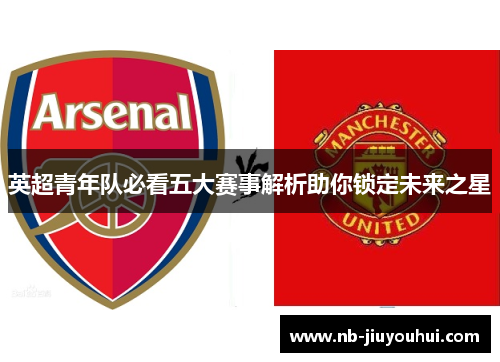 英超青年队必看五大赛事解析助你锁定未来之星 英超青年队必看五大赛事解析助你锁定未来之星