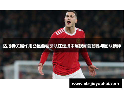 达洛特关键作用凸显葡萄牙队在逆境中展现顽强韧性与团队精神 达洛特关键作用凸显葡萄牙队在逆境中展现顽强韧性与团队精神