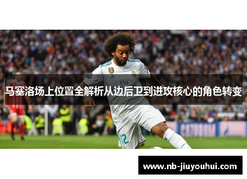 马塞洛场上位置全解析从边后卫到进攻核心的角色转变 马塞洛场上位置全解析从边后卫到进攻核心的角色转变