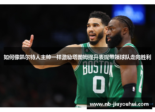 如何像凯尔特人主帅一样激励塔图姆提升表现带领球队走向胜利 如何像凯尔特人主帅一样激励塔图姆提升表现带领球队走向胜利