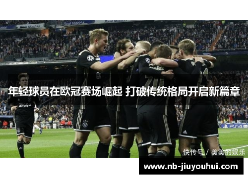 年轻球员在欧冠赛场崛起 打破传统格局开启新篇章 年轻球员在欧冠赛场崛起 打破传统格局开启新篇章
