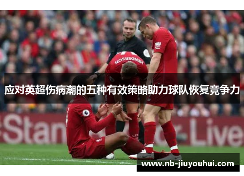 应对英超伤病潮的五种有效策略助力球队恢复竞争力