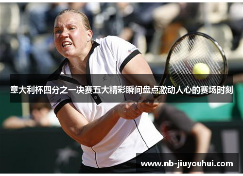 意大利杯四分之一决赛五大精彩瞬间盘点激动人心的赛场时刻 意大利杯四分之一决赛五大精彩瞬间盘点激动人心的赛场时刻
