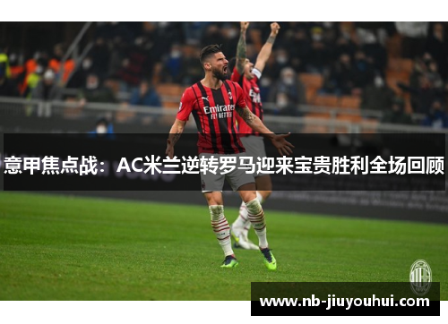 意甲焦点战：AC米兰逆转罗马迎来宝贵胜利全场回顾