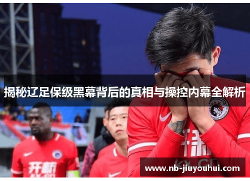 揭秘辽足保级黑幕背后的真相与操控内幕全解析 揭秘辽足保级黑幕背后的真相与操控内幕全解析