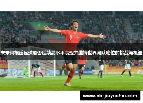 未来阿根廷足球能否延续高水平表现并维持世界强队地位的挑战与机遇 未来阿根廷足球能否延续高水平表现并维持世界强队地位的挑战与机遇