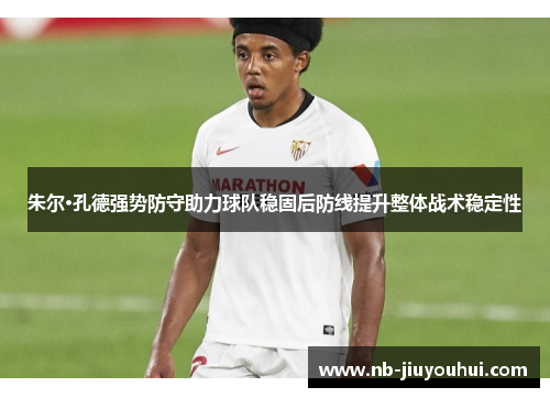 朱尔·孔德强势防守助力球队稳固后防线提升整体战术稳定性 朱尔·孔德强势防守助力球队稳固后防线提升整体战术稳定性
