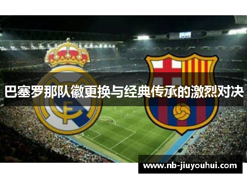 巴塞罗那队徽更换与经典传承的激烈对决 巴塞罗那队徽更换与经典传承的激烈对决