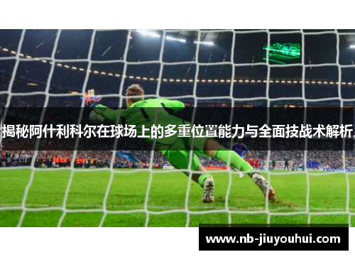 揭秘阿什利科尔在球场上的多重位置能力与全面技战术解析