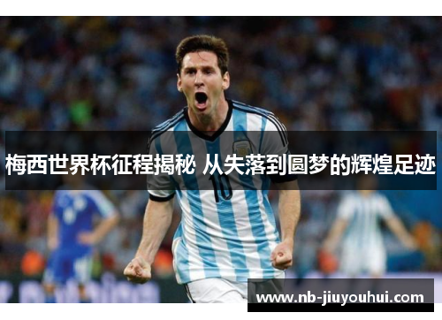 梅西世界杯征程揭秘 从失落到圆梦的辉煌足迹 梅西世界杯征程揭秘 从失落到圆梦的辉煌足迹