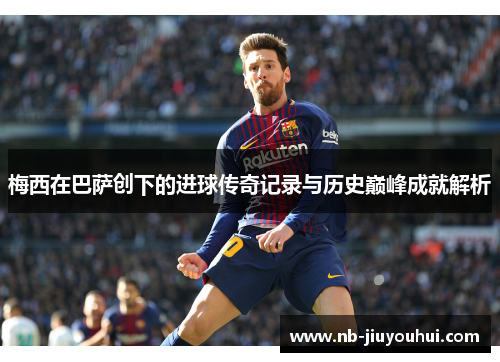 梅西在巴萨创下的进球传奇记录与历史巅峰成就解析 梅西在巴萨创下的进球传奇记录与历史巅峰成就解析