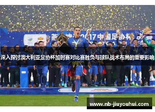 深入探讨澳大利亚足协杯加时赛对比赛胜负与球队战术布局的重要影响 深入探讨澳大利亚足协杯加时赛对比赛胜负与球队战术布局的重要影响