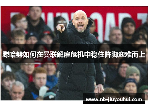滕哈赫如何在曼联解雇危机中稳住阵脚迎难而上 滕哈赫如何在曼联解雇危机中稳住阵脚迎难而上