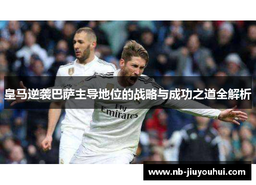 皇马逆袭巴萨主导地位的战略与成功之道全解析
