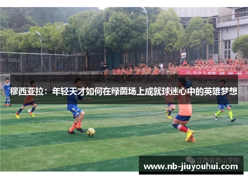 穆西亚拉:年轻天才如何在绿茵场上成就球迷心中的英雄梦想 穆西亚拉:年轻天才如何在绿茵场上成就球迷心中的英雄梦想