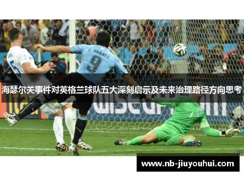 海瑟尔关事件对英格兰球队五大深刻启示及未来治理路径方向思考