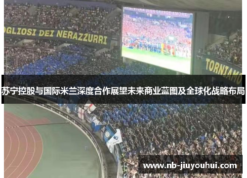 苏宁控股与国际米兰深度合作展望未来商业蓝图及全球化战略布局 苏宁控股与国际米兰深度合作展望未来商业蓝图及全球化战略布局