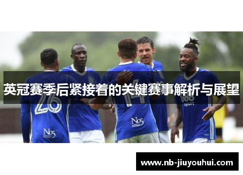 英冠赛季后紧接着的关键赛事解析与展望 英冠赛季后紧接着的关键赛事解析与展望