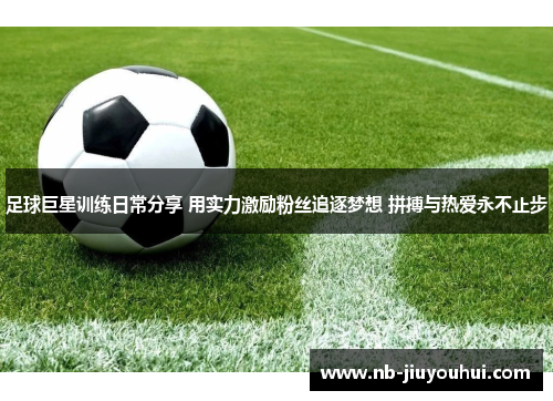 足球巨星训练日常分享 用实力激励粉丝追逐梦想 拼搏与热爱永不止步 足球巨星训练日常分享 用实力激励粉丝追逐梦想 拼搏与热爱永不止步