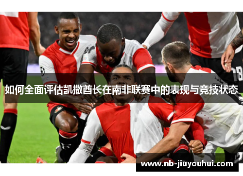 如何全面评估凯撒酋长在南非联赛中的表现与竞技状态 如何全面评估凯撒酋长在南非联赛中的表现与竞技状态