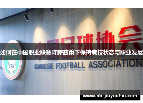 如何在中国职业联赛降薪政策下保持竞技状态与职业发展 如何在中国职业联赛降薪政策下保持竞技状态与职业发展