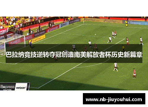 巴拉纳竞技逆转夺冠创造南美解放者杯历史新篇章 巴拉纳竞技逆转夺冠创造南美解放者杯历史新篇章