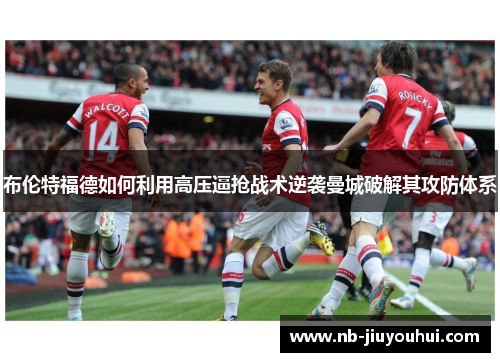 布伦特福德如何利用高压逼抢战术逆袭曼城破解其攻防体系