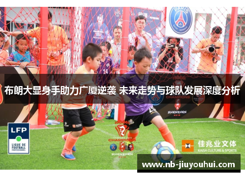 布朗大显身手助力广厦逆袭 未来走势与球队发展深度分析