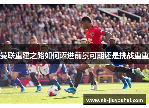 曼联重建之路如何迈进前景可期还是挑战重重