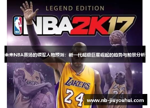 未来NBA赛场的领军人物预测：新一代超级巨星崛起的趋势与前景分析