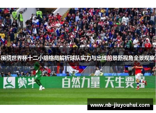 围绕世界杯十二小组格局解析球队实力与出线前景新视角全景观察 围绕世界杯十二小组格局解析球队实力与出线前景新视角全景观察