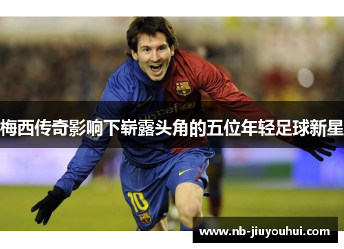 梅西传奇影响下崭露头角的五位年轻足球新星 梅西传奇影响下崭露头角的五位年轻足球新星