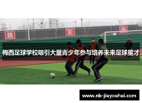 梅西足球学校吸引大量青少年参与培养未来足球星才