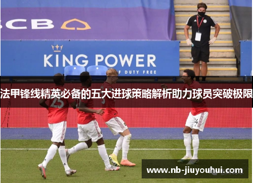 法甲锋线精英必备的五大进球策略解析助力球员突破极限 法甲锋线精英必备的五大进球策略解析助力球员突破极限