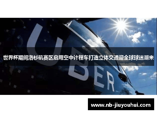 世界杯期间洛杉矶赛区启用空中计程车打造立体交通迎全球球迷潮来 世界杯期间洛杉矶赛区启用空中计程车打造立体交通迎全球球迷潮来