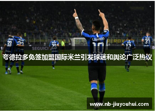 夸德拉多免签加盟国际米兰引发球迷和舆论广泛热议 夸德拉多免签加盟国际米兰引发球迷和舆论广泛热议