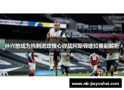 孙兴慜成为热刺进攻核心迎战阿斯顿维拉赛前解析 孙兴慜成为热刺进攻核心迎战阿斯顿维拉赛前解析
