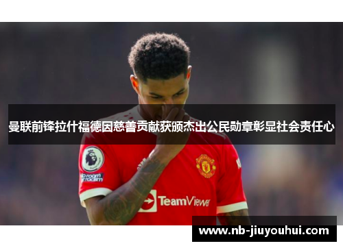 曼联前锋拉什福德因慈善贡献获颁杰出公民勋章彰显社会责任心
