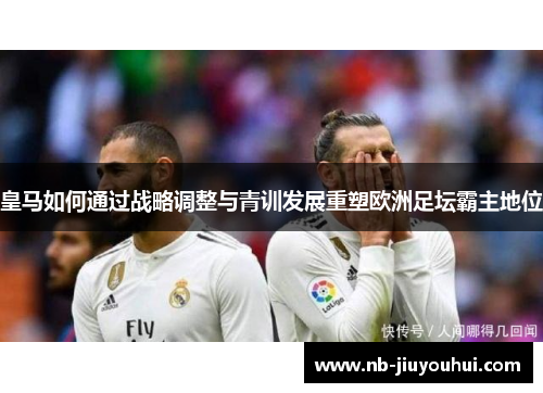 皇马如何通过战略调整与青训发展重塑欧洲足坛霸主地位 皇马如何通过战略调整与青训发展重塑欧洲足坛霸主地位