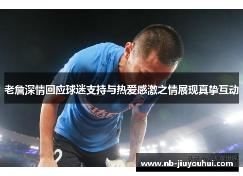老詹深情回应球迷支持与热爱感激之情展现真挚互动 老詹深情回应球迷支持与热爱感激之情展现真挚互动