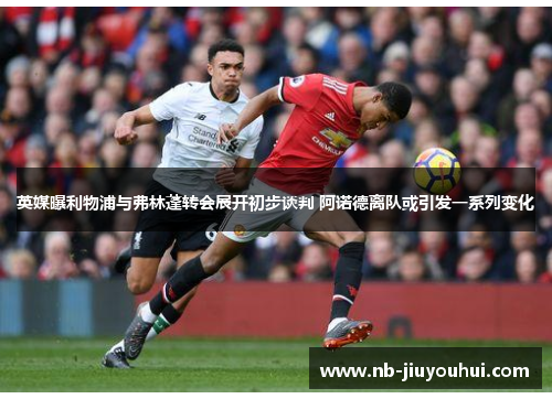 英媒曝利物浦与弗林蓬转会展开初步谈判 阿诺德离队或引发一系列变化 英媒曝利物浦与弗林蓬转会展开初步谈判 阿诺德离队或引发一系列变化