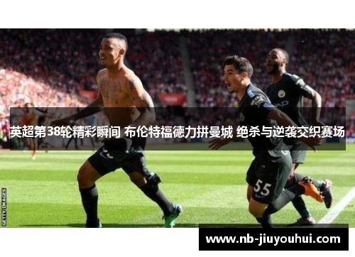 英超第38轮精彩瞬间 布伦特福德力拼曼城 绝杀与逆袭交织赛场 英超第38轮精彩瞬间 布伦特福德力拼曼城 绝杀与逆袭交织赛场