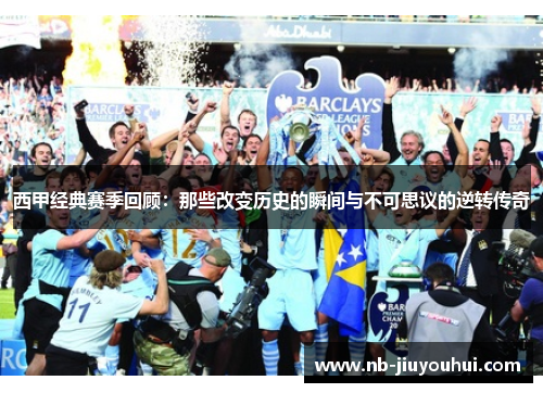西甲经典赛季回顾：那些改变历史的瞬间与不可思议的逆转传奇