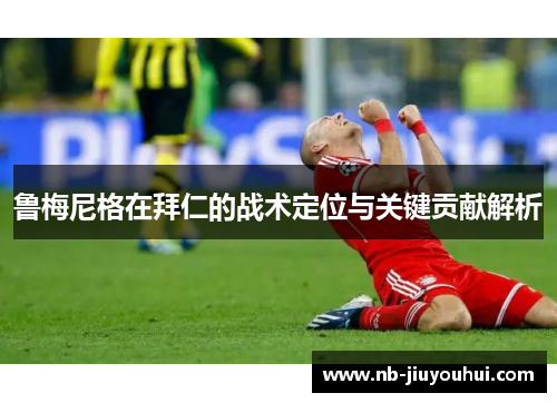 鲁梅尼格在拜仁的战术定位与关键贡献解析